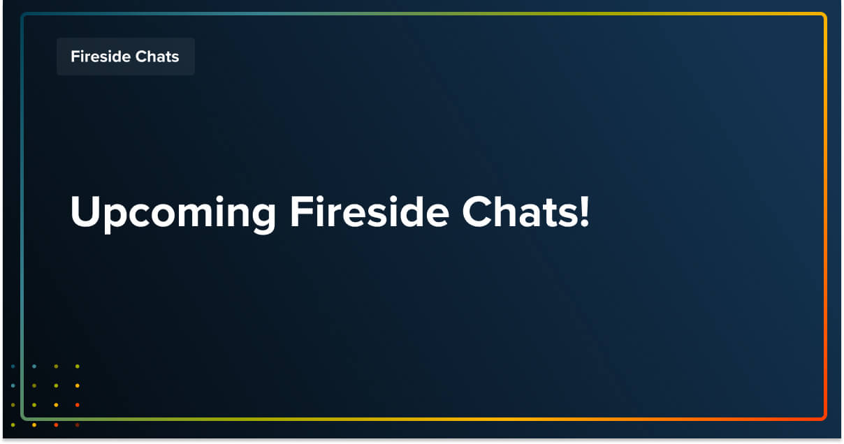 Upcoming Fireside Chats! Upcoming Fireside Chats