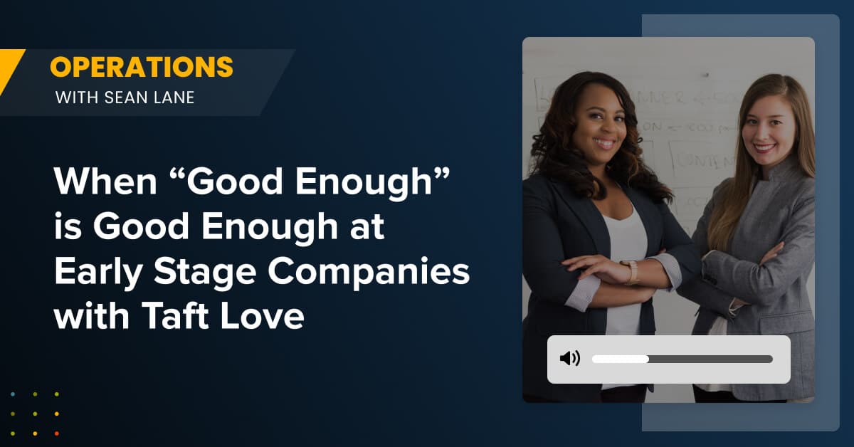 When “Good Enough” is Good Enough at Early Stage Companies with Taft Love